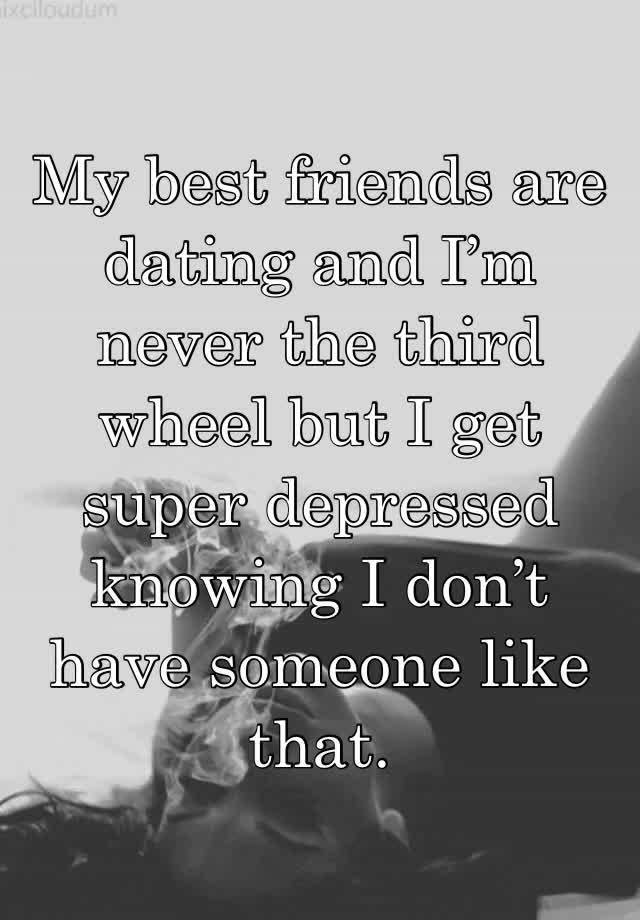 My best friends are dating and I’m never the third wheel but I get super depressed knowing I don’t have someone like that. 