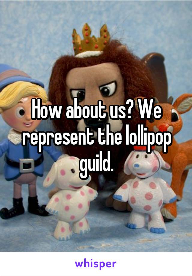 How about us? We represent the lollipop guild.