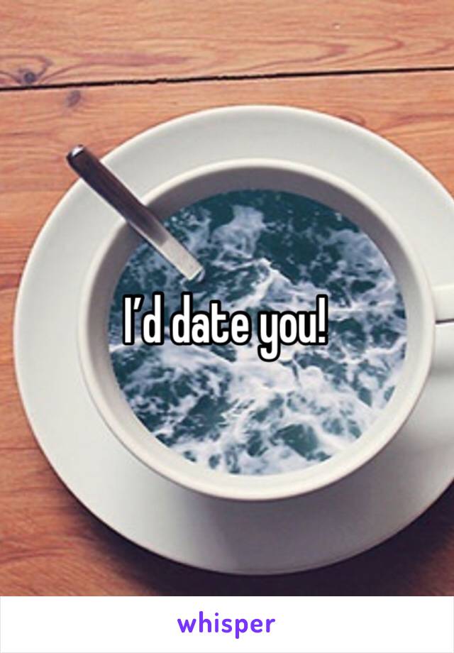 I’d date you!