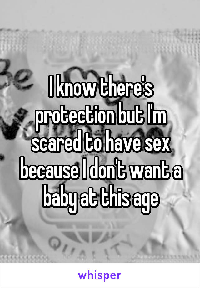 I know there's protection but I'm scared to have sex because I don't want a baby at this age