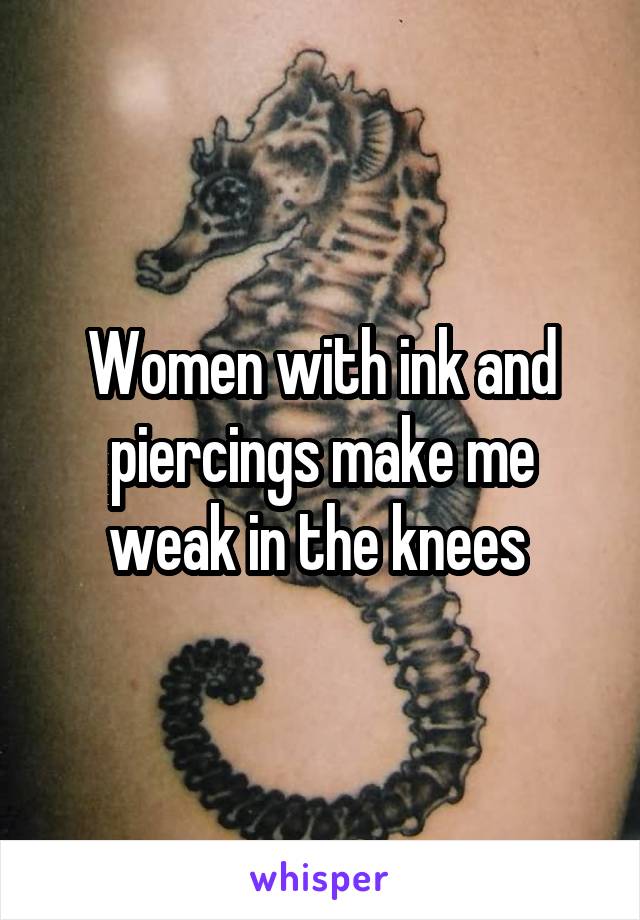 Women with ink and piercings make me weak in the knees 