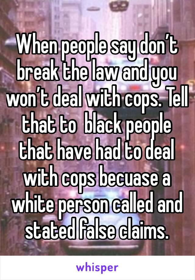 When people say don’t break the law and you won’t deal with cops. Tell that to  black people that have had to deal with cops becuase a white person called and stated false claims.