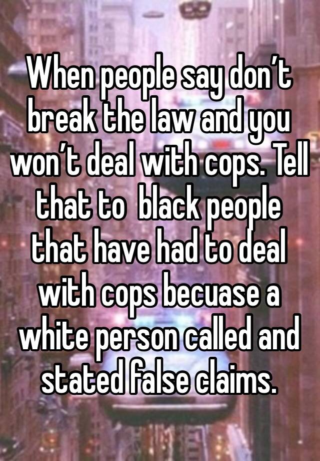 When people say don’t break the law and you won’t deal with cops. Tell that to  black people that have had to deal with cops becuase a white person called and stated false claims.