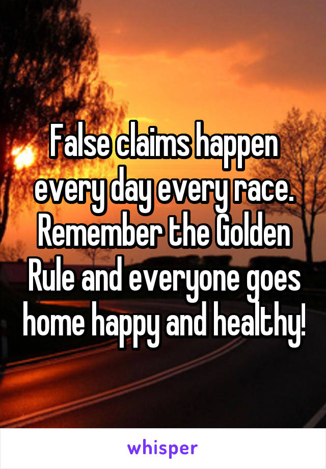 False claims happen every day every race. Remember the Golden Rule and everyone goes home happy and healthy!