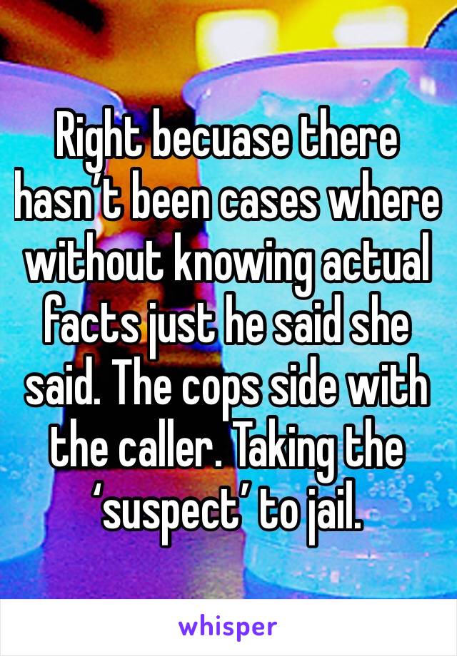 Right becuase there hasn’t been cases where without knowing actual facts just he said she said. The cops side with the caller. Taking the ‘suspect’ to jail.