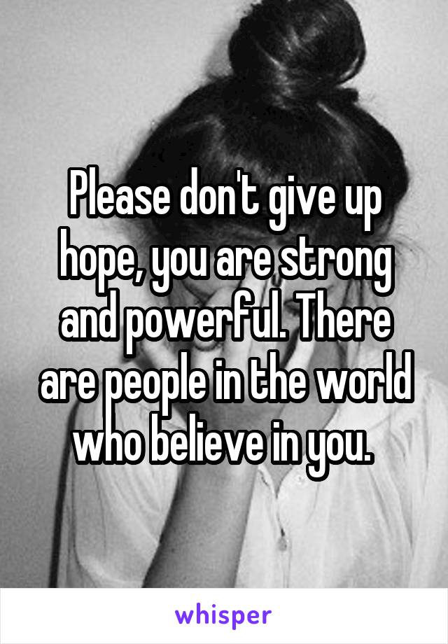 Please don't give up hope, you are strong and powerful. There are people in the world who believe in you. 