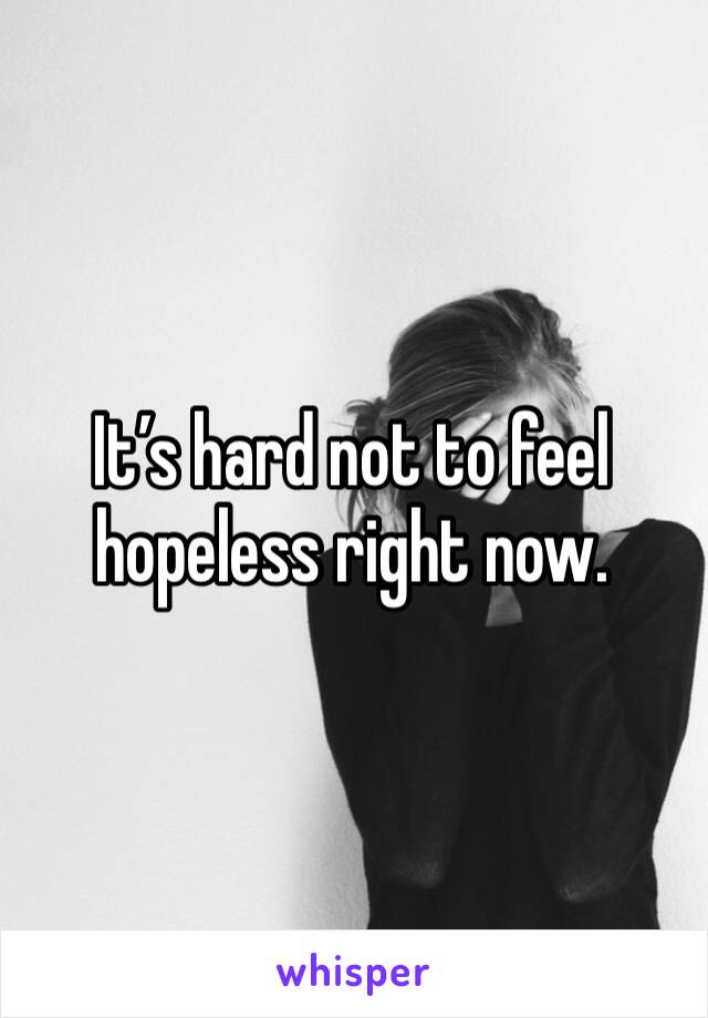 It’s hard not to feel hopeless right now. 