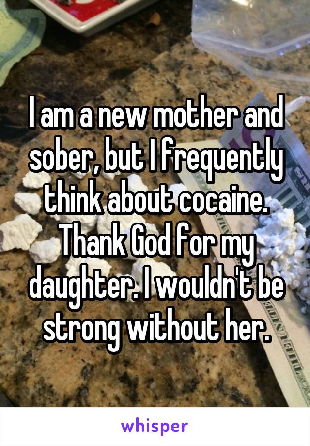 I am a new mother and sober, but I frequently think about cocaine. Thank God for my daughter. I wouldn't be strong without her.