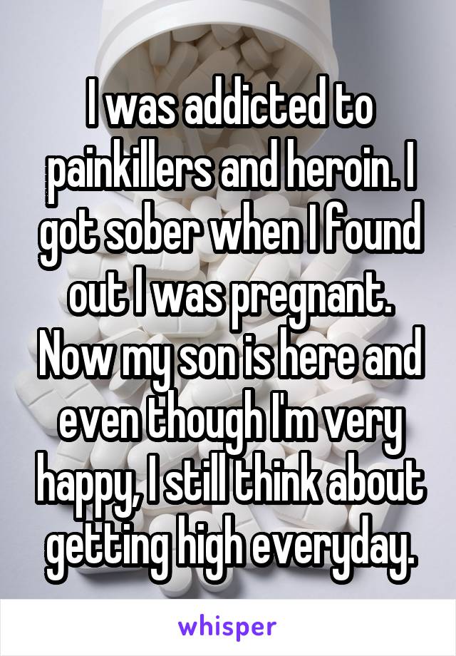 I was addicted to painkillers and heroin. I got sober when I found out I was pregnant. Now my son is here and even though I'm very happy, I still think about getting high everyday.