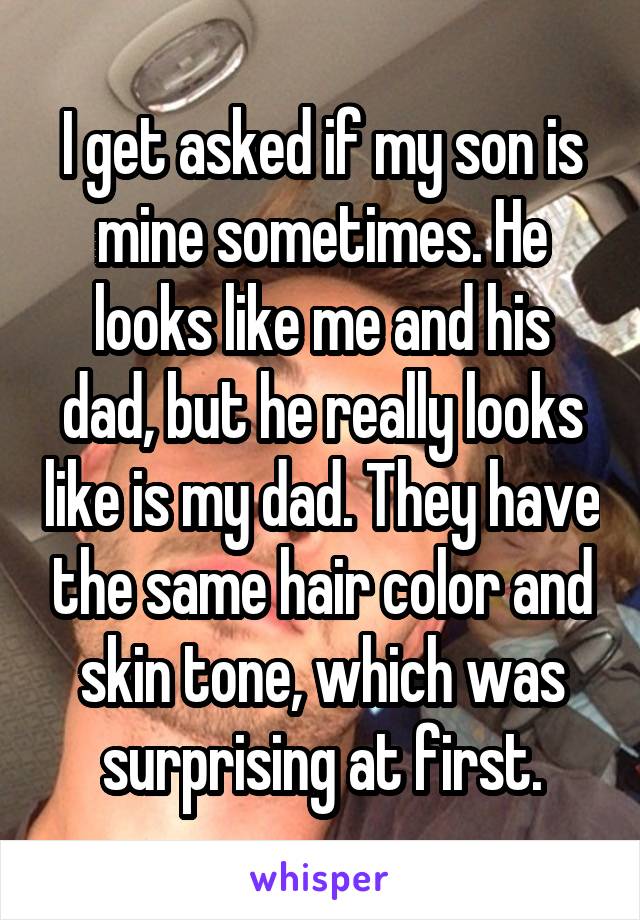 I get asked if my son is mine sometimes. He looks like me and his dad, but he really looks like is my dad. They have the same hair color and skin tone, which was surprising at first.