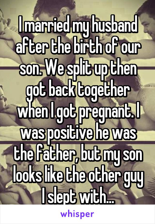 I married my husband after the birth of our son. We split up then got back together when I got pregnant. I was positive he was the father, but my son looks like the other guy I slept with...