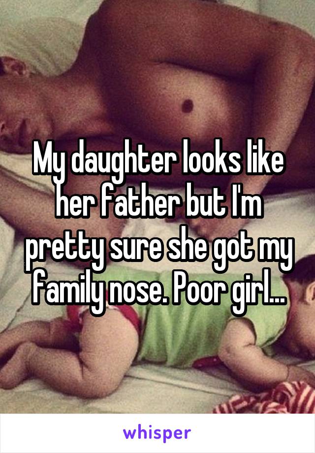 My daughter looks like her father but I'm pretty sure she got my family nose. Poor girl...