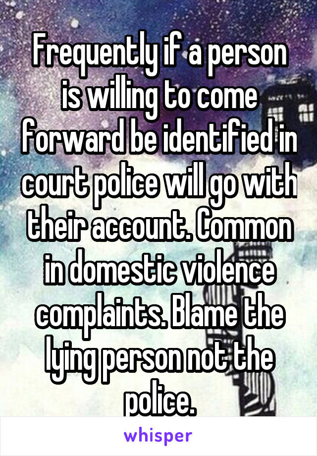 Frequently if a person is willing to come forward be identified in court police will go with their account. Common in domestic violence complaints. Blame the lying person not the police.