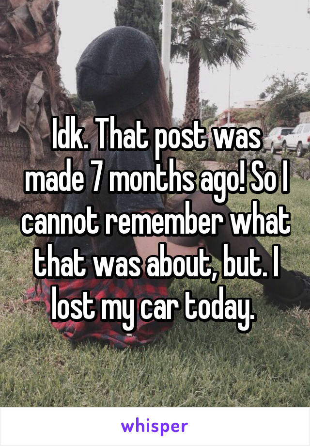 Idk. That post was made 7 months ago! So I cannot remember what that was about, but. I lost my car today. 