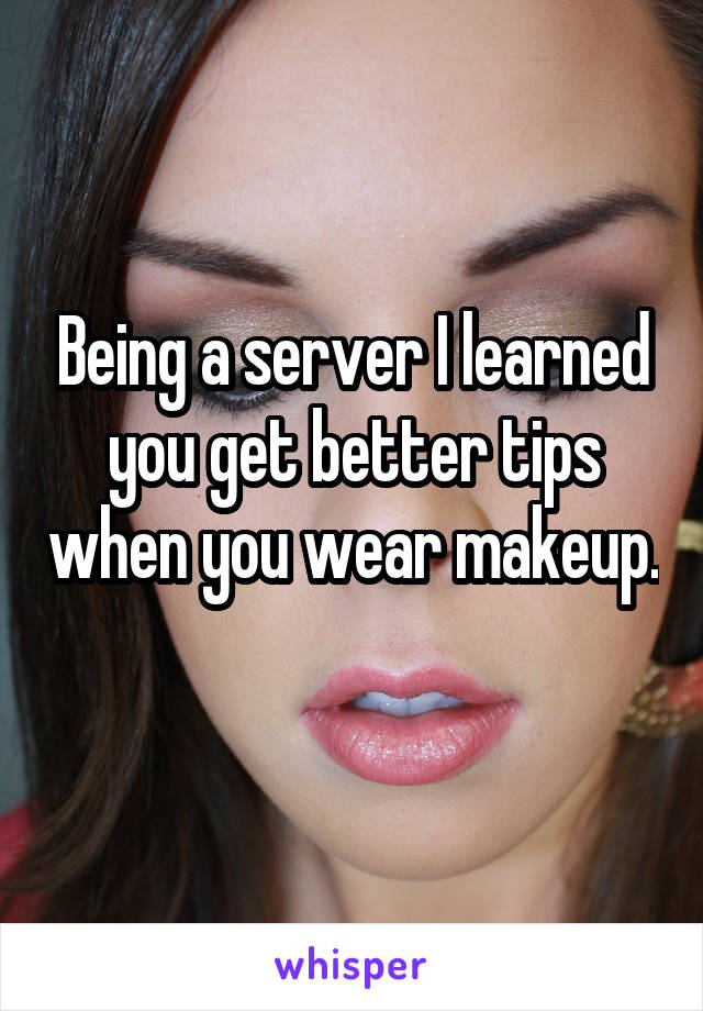 Being a server I learned you get better tips when you wear makeup. 