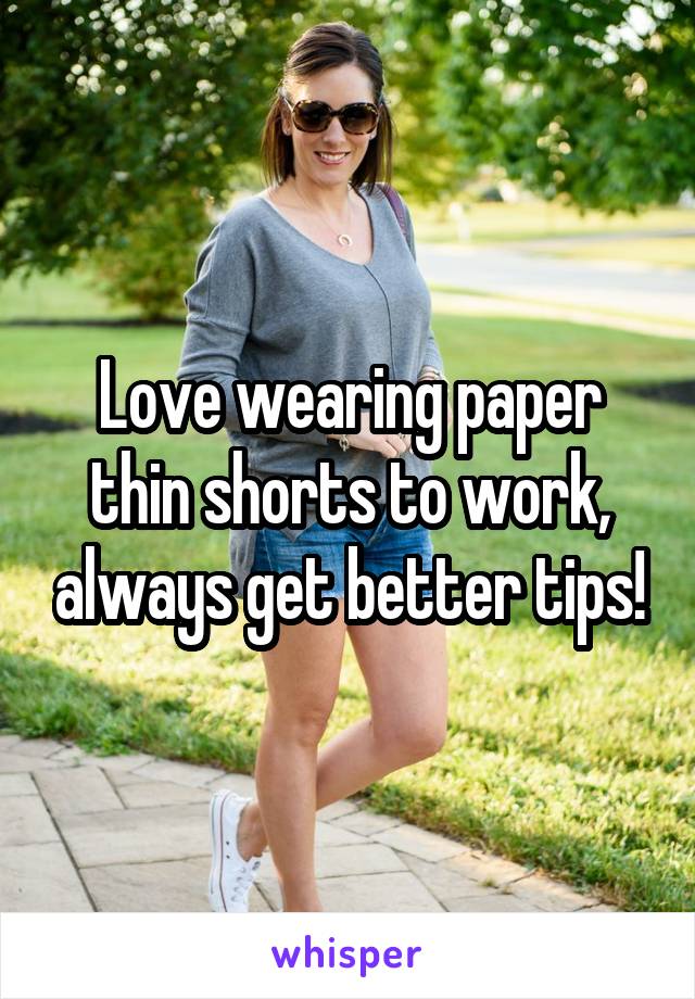 Love wearing paper thin shorts to work, always get better tips!