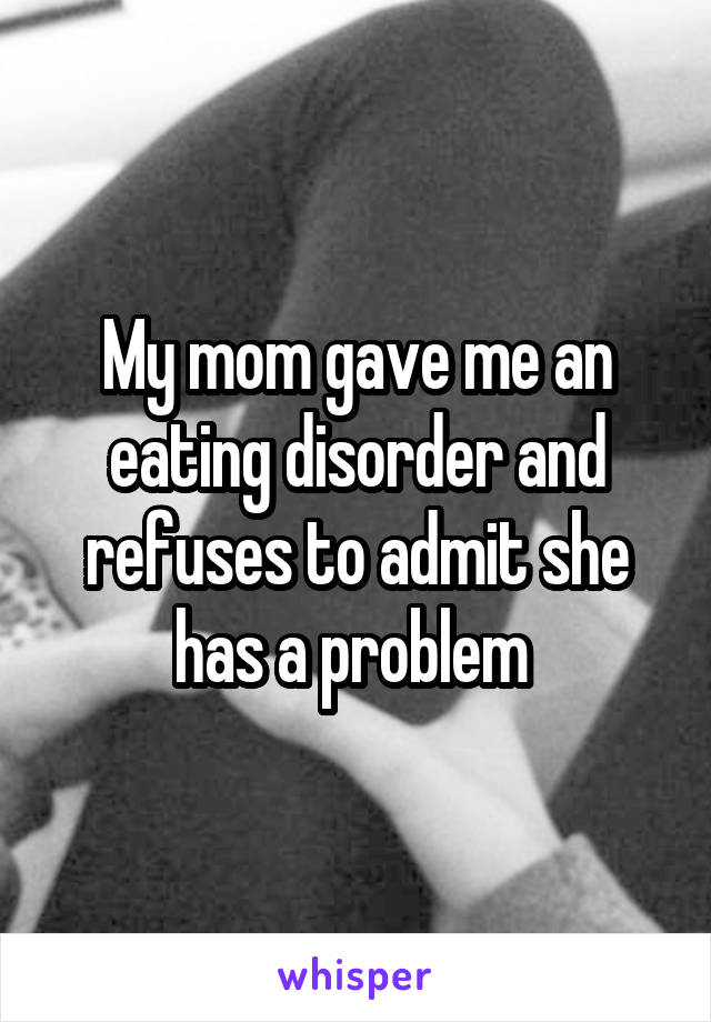 My mom gave me an eating disorder and refuses to admit she has a problem 