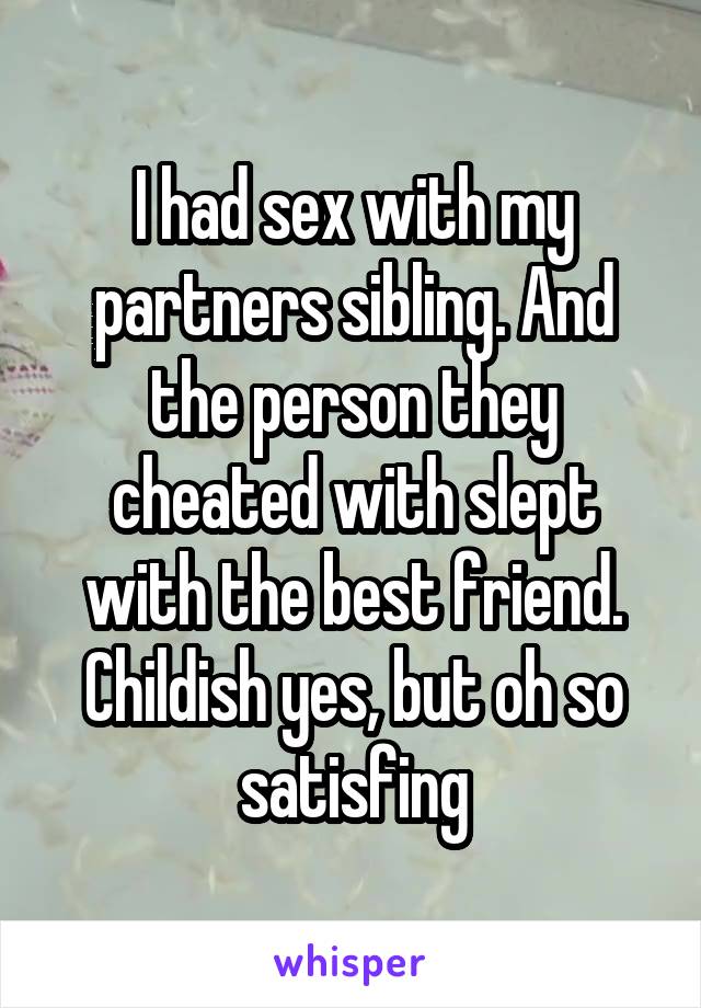 I had sex with my partners sibling. And the person they cheated with slept with the best friend. Childish yes, but oh so satisfing