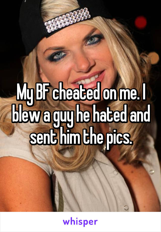 My BF cheated on me. I blew a guy he hated and sent him the pics.
