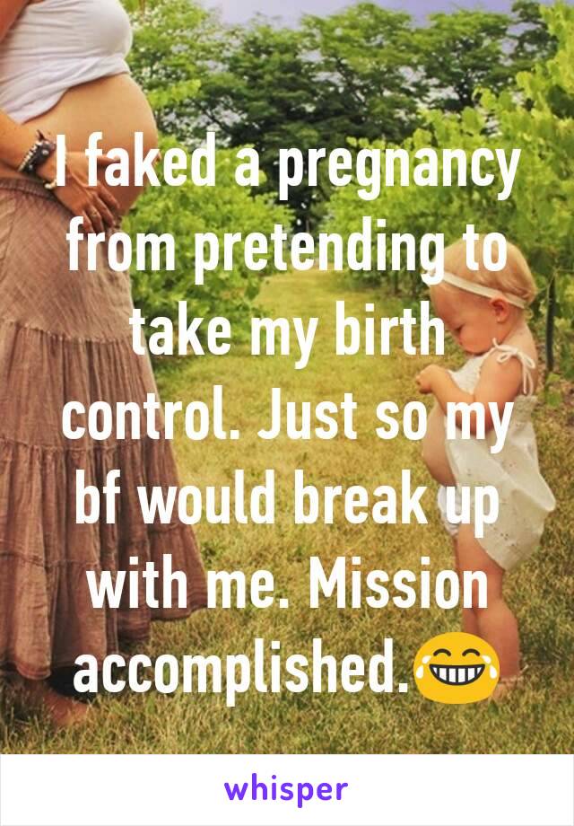 I faked a pregnancy from pretending to take my birth control. Just so my bf would break up with me. Mission accomplished.😂