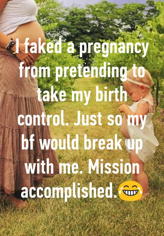 I faked a pregnancy from pretending to take my birth control. Just so my bf would break up with me. Mission accomplished.😂