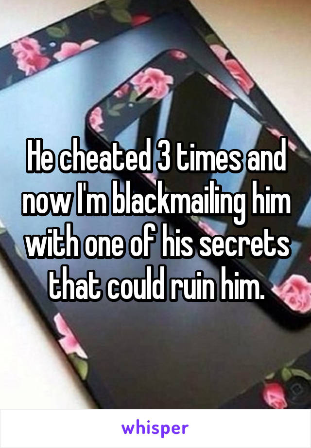 He cheated 3 times and now I'm blackmailing him with one of his secrets that could ruin him.