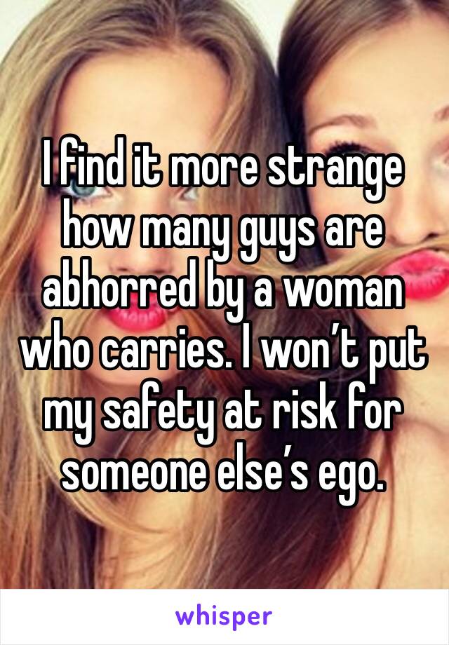 I find it more strange how many guys are abhorred by a woman who carries. I won’t put my safety at risk for someone else’s ego.