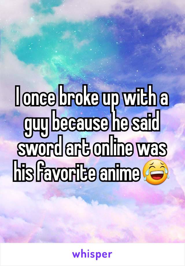 I once broke up with a guy because he said sword art online was his favorite anime😂