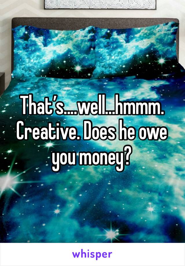 That’s....well...hmmm. Creative. Does he owe you money?