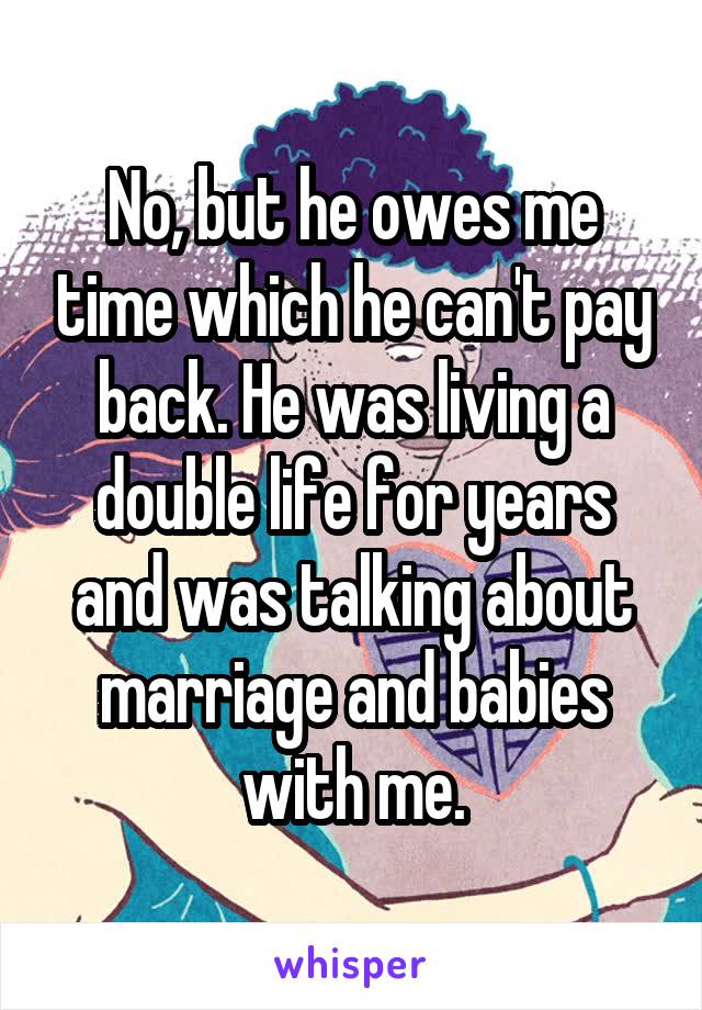 No, but he owes me time which he can't pay back. He was living a double life for years and was talking about marriage and babies with me.