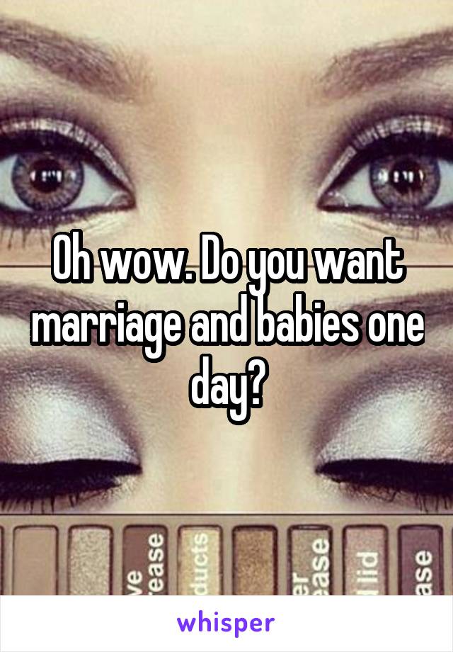 Oh wow. Do you want marriage and babies one day?