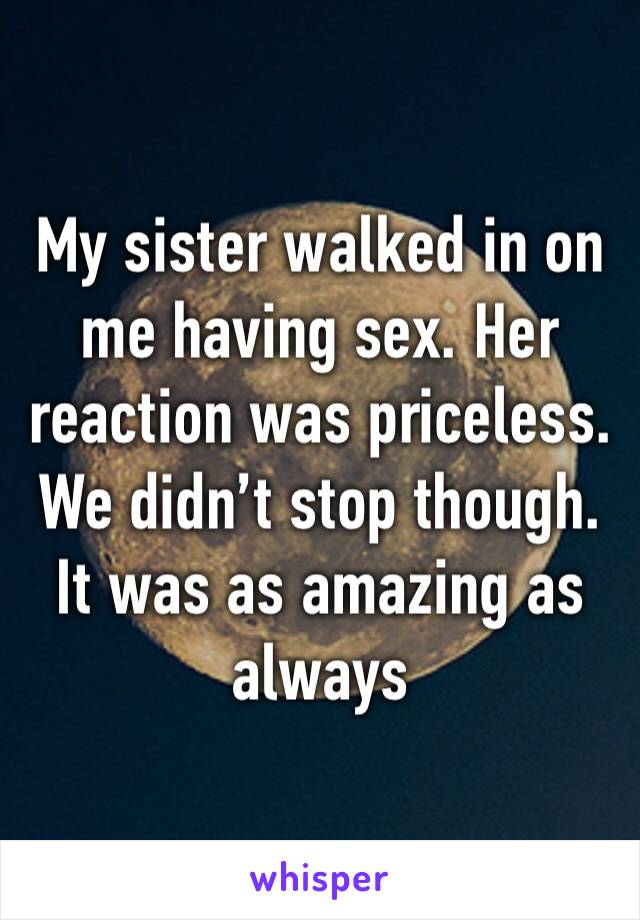 My sister walked in on me having sex. Her reaction was priceless. We didn’t stop though. It was as amazing as always
