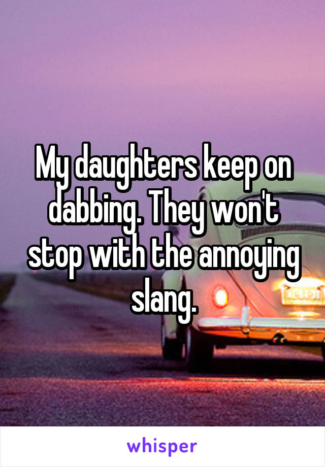 My daughters keep on dabbing. They won't stop with the annoying slang.