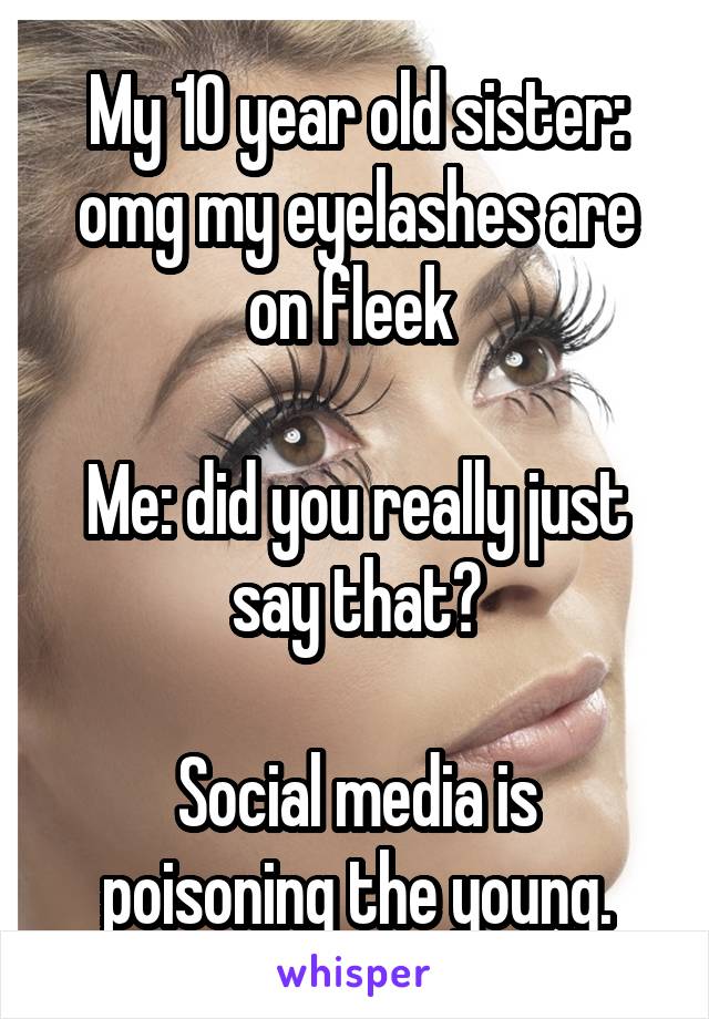 My 10 year old sister: omg my eyelashes are on fleek 

Me: did you really just say that?

Social media is poisoning the young.