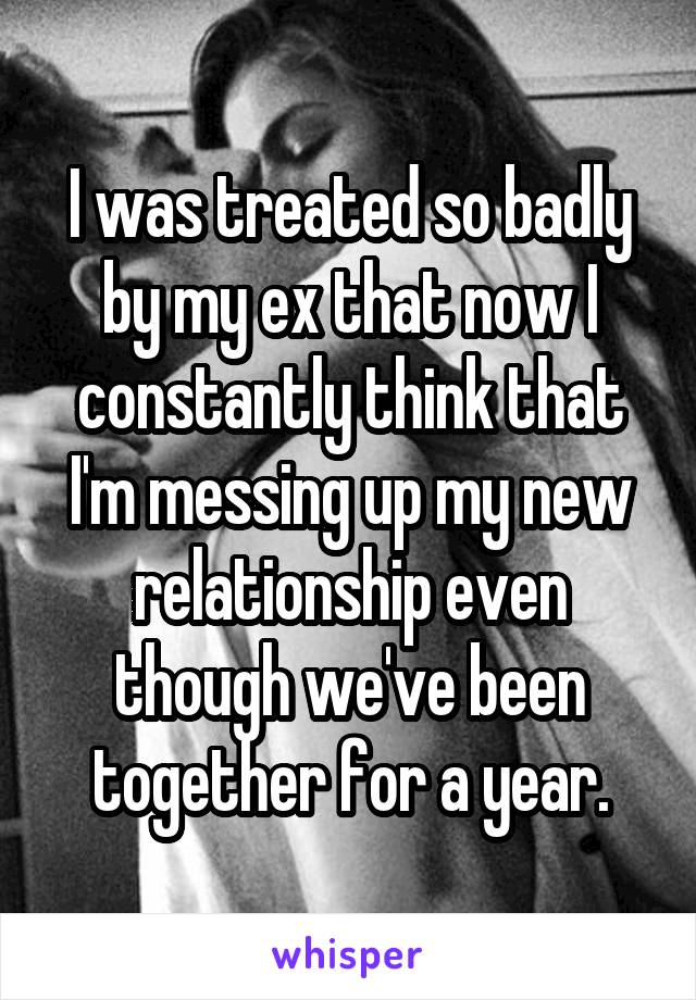 I was treated so badly by my ex that now I constantly think that I'm messing up my new relationship even though we've been together for a year.