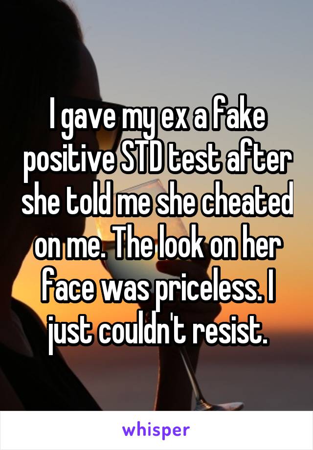 I gave my ex a fake positive STD test after she told me she cheated on me. The look on her face was priceless. I just couldn't resist.