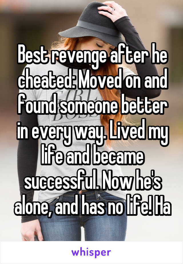 Best revenge after he cheated: Moved on and found someone better in every way. Lived my life and became successful. Now he's alone, and has no life! Ha
