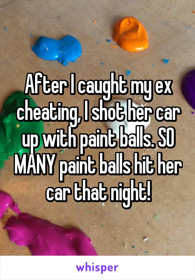 After I caught my ex cheating, I shot her car up with paint balls. SO MANY paint balls hit her car that night!