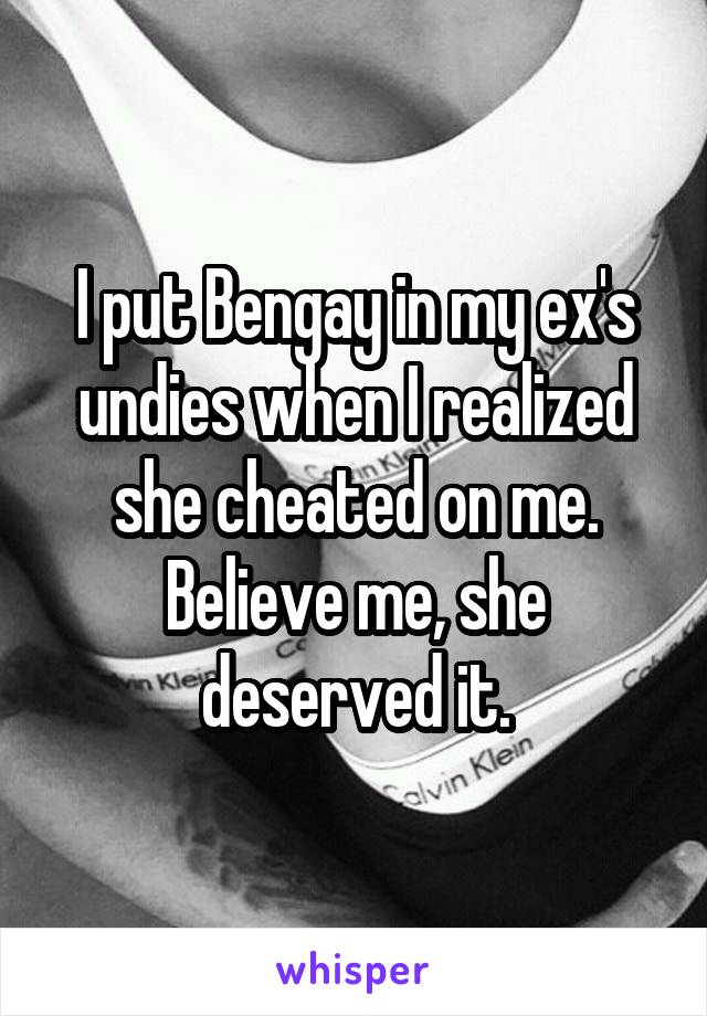 I put Bengay in my ex's undies when I realized she cheated on me. Believe me, she deserved it.