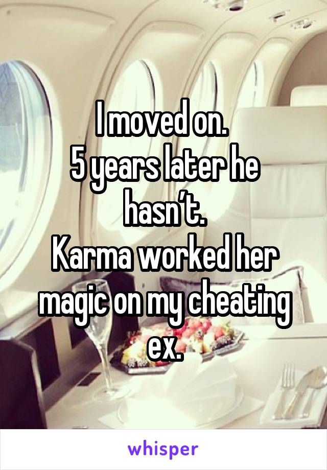 I moved on. 
5 years later he hasn’t.
Karma worked her magic on my cheating ex.