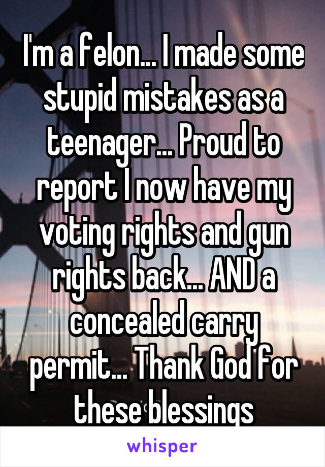 I'm a felon... I made some stupid mistakes as a teenager... Proud to report I now have my voting rights and gun rights back... AND a concealed carry permit... Thank God for these blessings