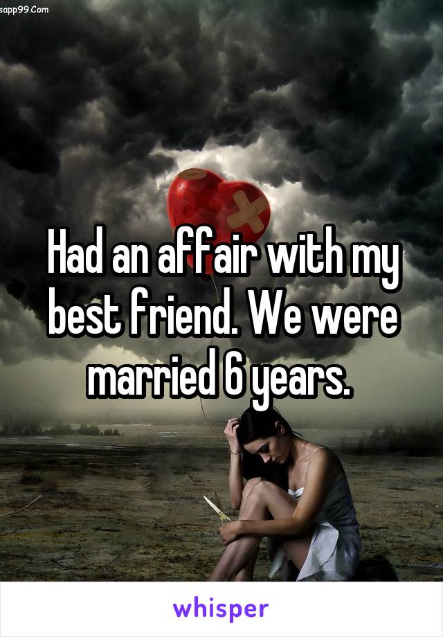Had an affair with my best friend. We were married 6 years. 