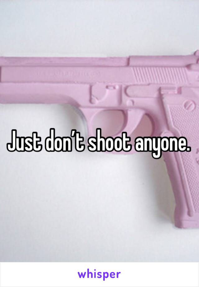 Just don’t shoot anyone. 