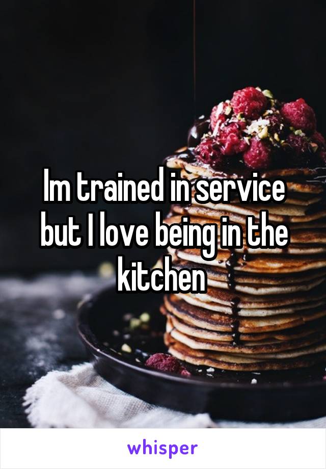 Im trained in service but I love being in the kitchen 