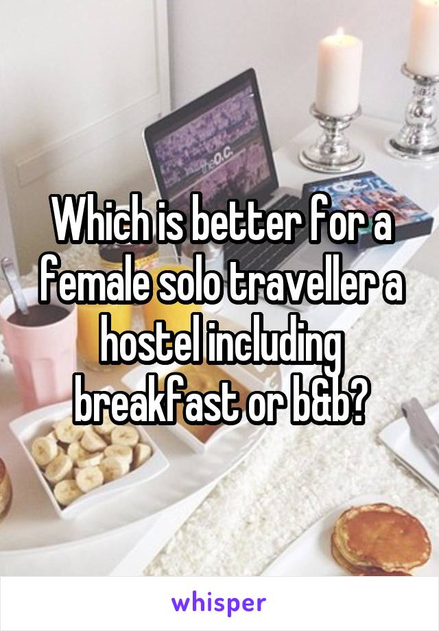 Which is better for a female solo traveller a hostel including breakfast or b&b?