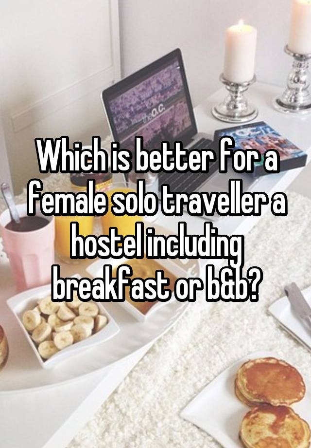 Which is better for a female solo traveller a hostel including breakfast or b&b?