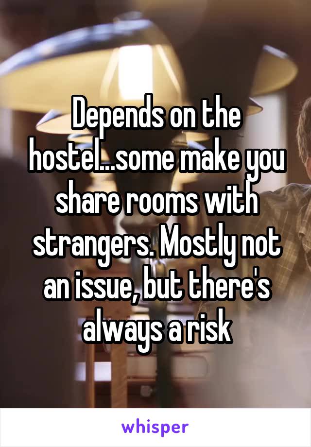 Depends on the hostel...some make you share rooms with strangers. Mostly not an issue, but there's always a risk