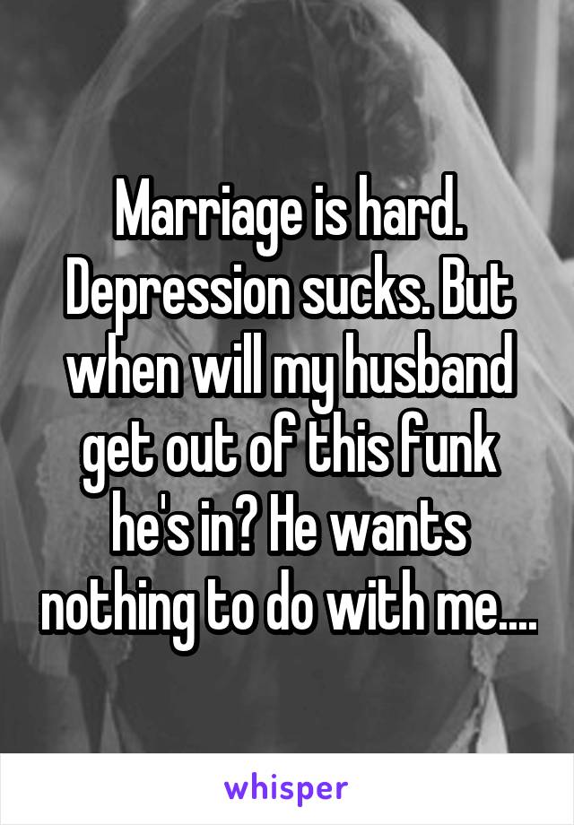 Marriage is hard. Depression sucks. But when will my husband get out of this funk he's in? He wants nothing to do with me....