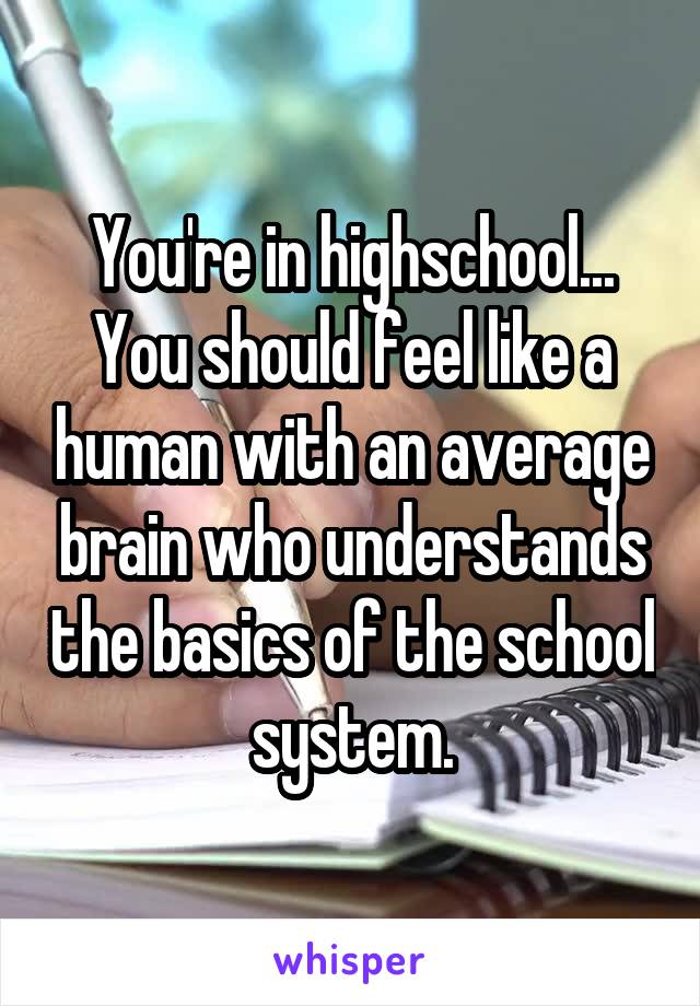 You're in highschool... You should feel like a human with an average brain who understands the basics of the school system.