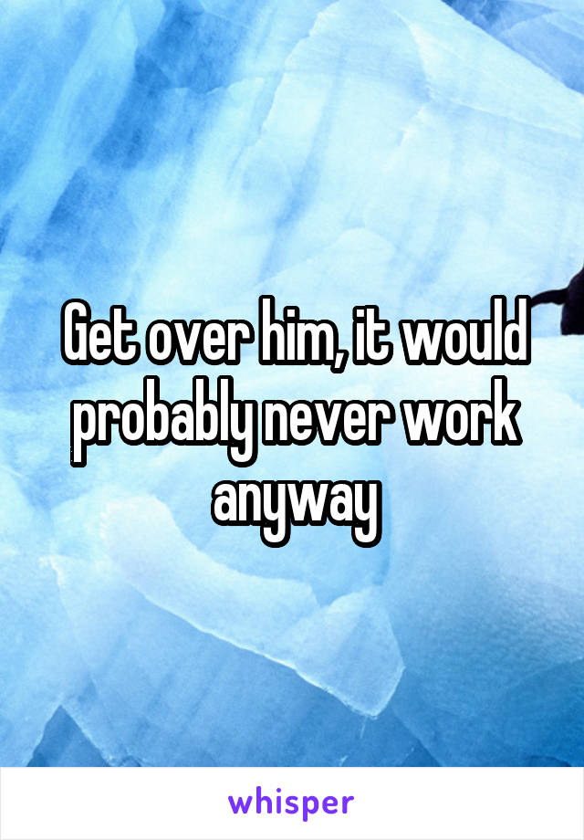 Get over him, it would probably never work anyway